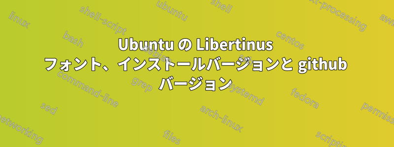 Ubuntu の Libertinus フォント、インストールバージョンと github バージョン