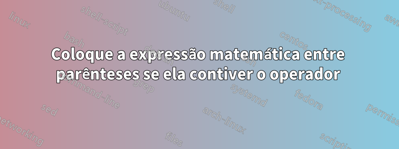 Coloque a expressão matemática entre parênteses se ela contiver o operador