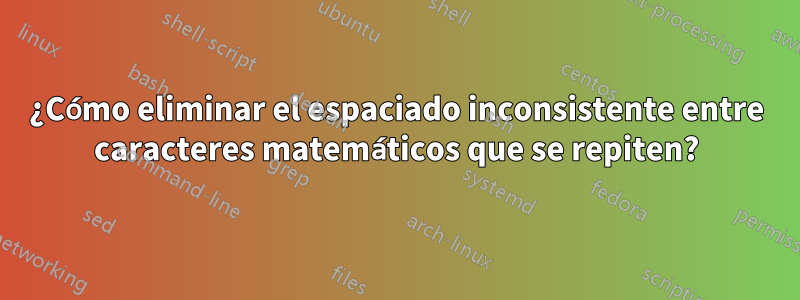 ¿Cómo eliminar el espaciado inconsistente entre caracteres matemáticos que se repiten?