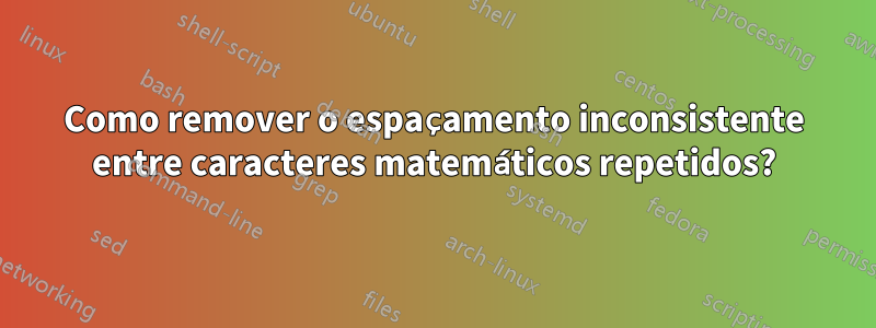 Como remover o espaçamento inconsistente entre caracteres matemáticos repetidos?