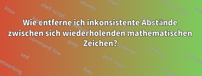 Wie entferne ich inkonsistente Abstände zwischen sich wiederholenden mathematischen Zeichen?