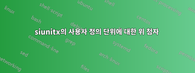 siunitx의 사용자 정의 단위에 대한 위 첨자