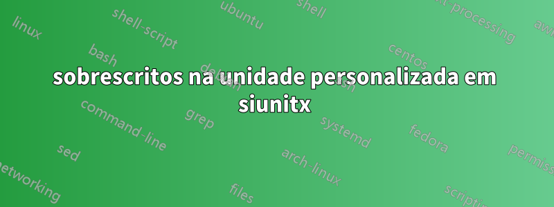 sobrescritos na unidade personalizada em siunitx