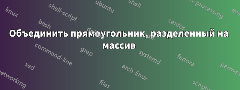 Объединить прямоугольник, разделенный на массив