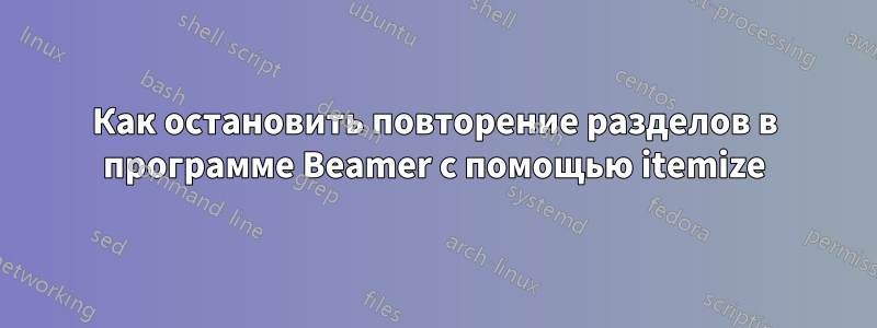 Как остановить повторение разделов в программе Beamer с помощью itemize