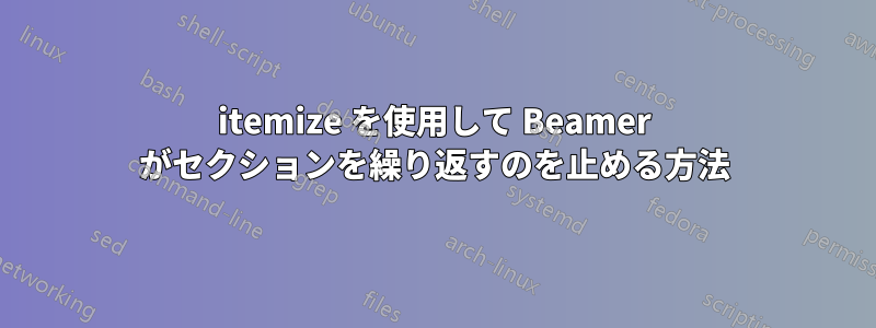 itemize を使用して Beamer がセクションを繰り返すのを止める方法