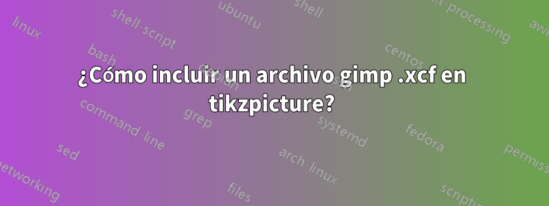 ¿Cómo incluir un archivo gimp .xcf en tikzpicture?