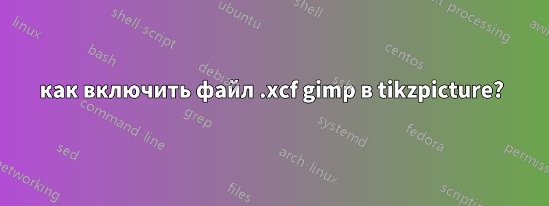 как включить файл .xcf gimp в tikzpicture?