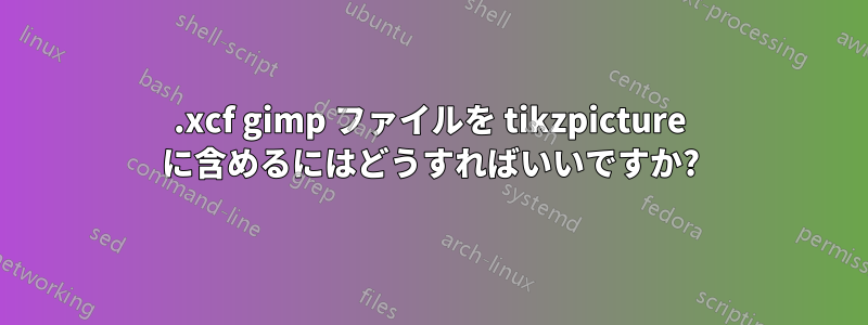 .xcf gimp ファイルを tikzpicture に含めるにはどうすればいいですか?