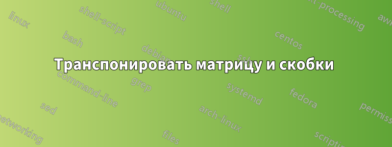 Транспонировать матрицу и скобки