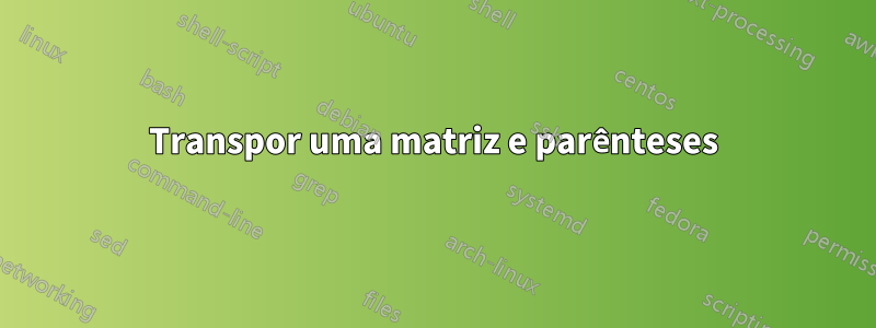 Transpor uma matriz e parênteses