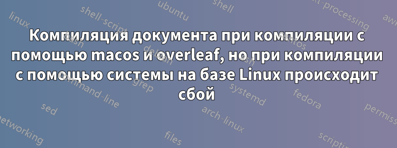 Компиляция документа при компиляции с помощью macos и overleaf, но при компиляции с помощью системы на базе Linux происходит сбой