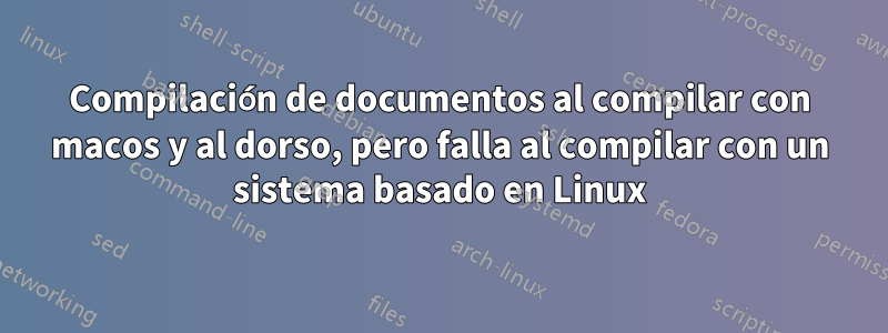 Compilación de documentos al compilar con macos y al dorso, pero falla al compilar con un sistema basado en Linux