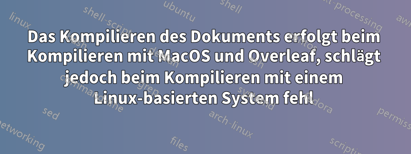 Das Kompilieren des Dokuments erfolgt beim Kompilieren mit MacOS und Overleaf, schlägt jedoch beim Kompilieren mit einem Linux-basierten System fehl