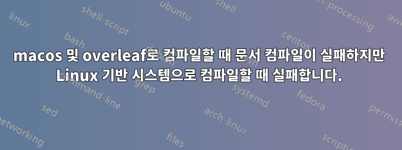 macos 및 overleaf로 컴파일할 때 문서 컴파일이 실패하지만 Linux 기반 시스템으로 컴파일할 때 실패합니다.