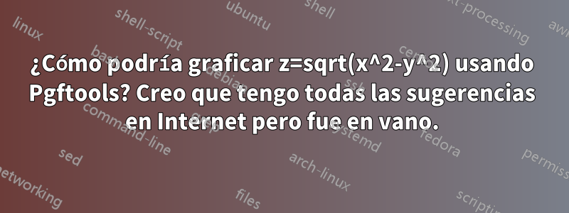 ¿Cómo podría graficar z=sqrt(x^2-y^2) usando Pgftools? Creo que tengo todas las sugerencias en Internet pero fue en vano.