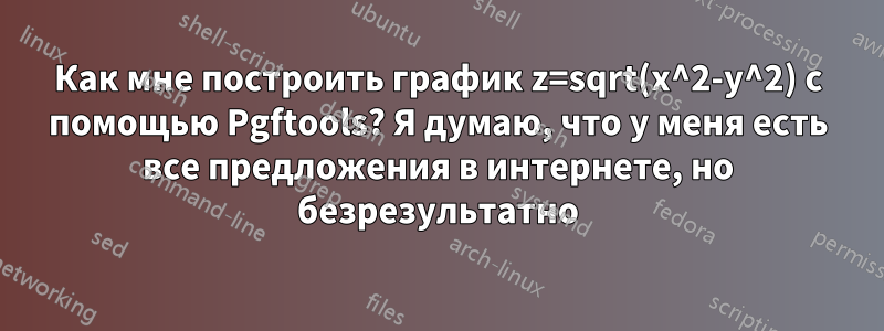 Как мне построить график z=sqrt(x^2-y^2) с помощью Pgftools? Я думаю, что у меня есть все предложения в интернете, но безрезультатно