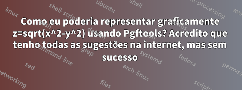 Como eu poderia representar graficamente z=sqrt(x^2-y^2) usando Pgftools? Acredito que tenho todas as sugestões na internet, mas sem sucesso