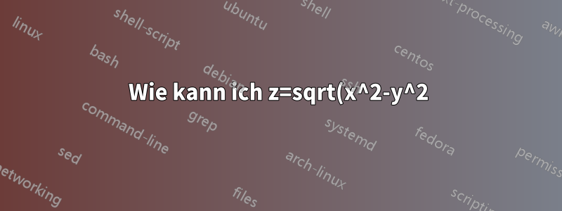 Wie kann ich z=sqrt(x^2-y^2) mit Pgftools grafisch darstellen? Ich glaube, ich habe alle Vorschläge im Internet, aber ohne Erfolg