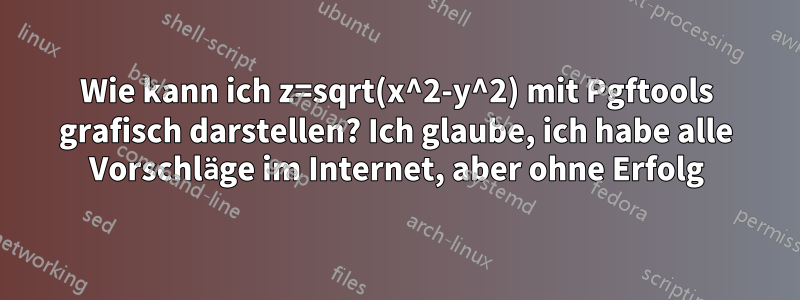 Wie kann ich z=sqrt(x^2-y^2) mit Pgftools grafisch darstellen? Ich glaube, ich habe alle Vorschläge im Internet, aber ohne Erfolg