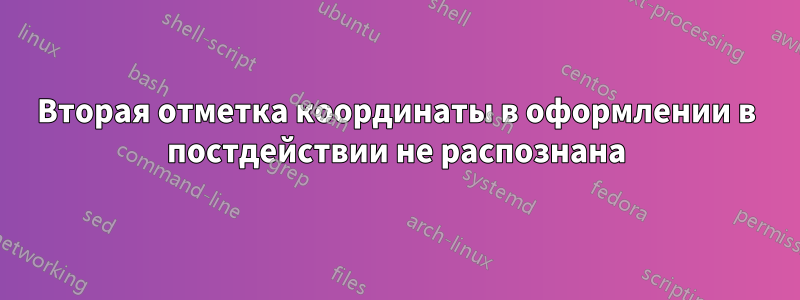 Вторая отметка координаты в оформлении в постдействии не распознана