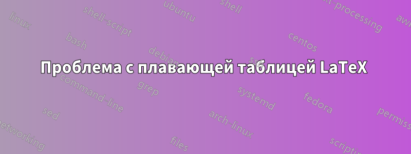 Проблема с плавающей таблицей LaTeX