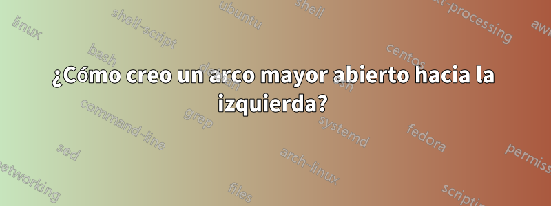 ¿Cómo creo un arco mayor abierto hacia la izquierda?