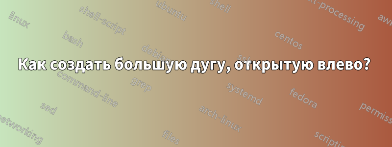 Как создать большую дугу, открытую влево?