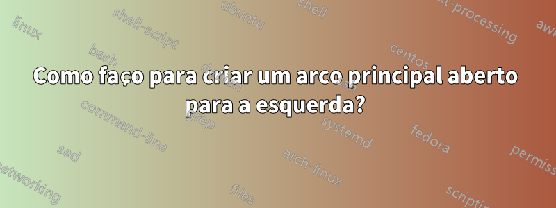 Como faço para criar um arco principal aberto para a esquerda?