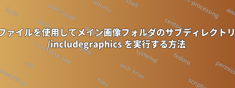 サブファイルを使用してメイン画像フォルダのサブディレクトリから /includegraphics を実行する方法