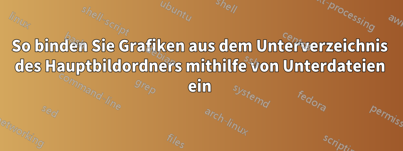 So binden Sie Grafiken aus dem Unterverzeichnis des Hauptbildordners mithilfe von Unterdateien ein