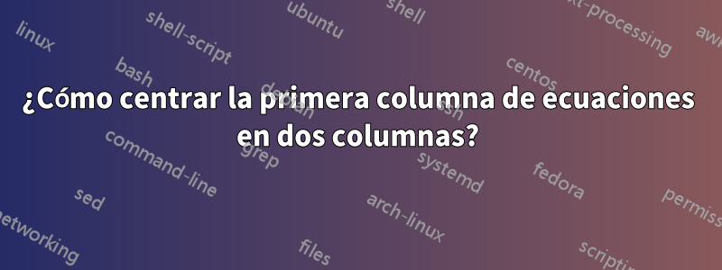 ¿Cómo centrar la primera columna de ecuaciones en dos columnas?