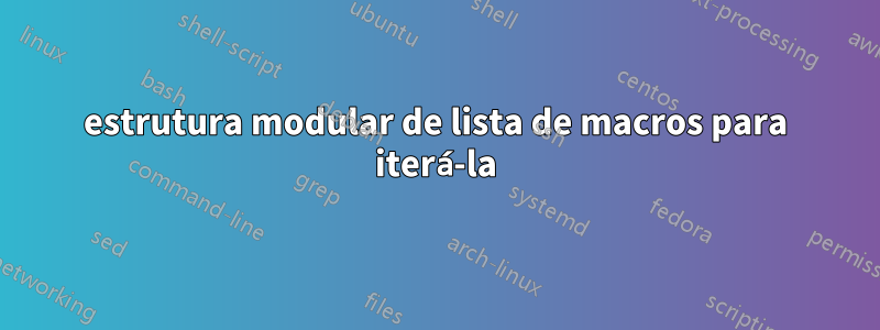 estrutura modular de lista de macros para iterá-la