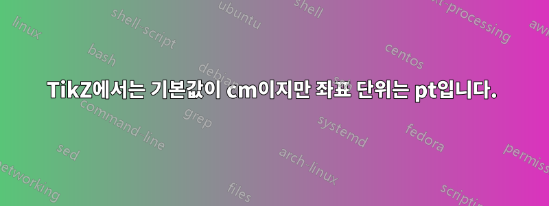 TikZ에서는 기본값이 cm이지만 좌표 단위는 pt입니다.