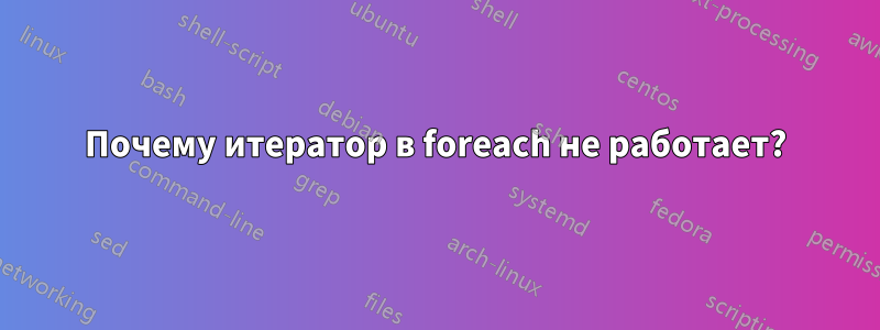Почему итератор в foreach не работает?