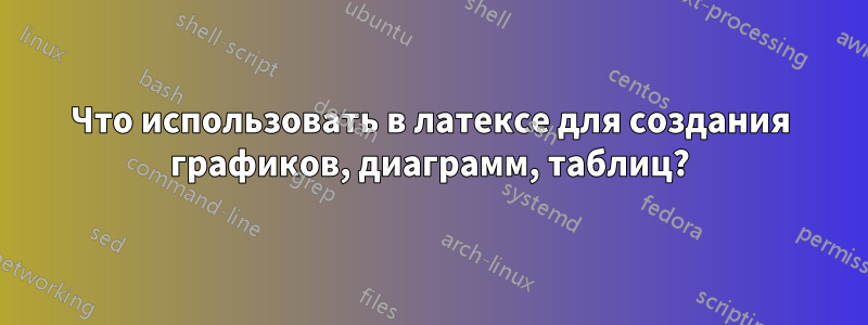 Что использовать в латексе для создания графиков, диаграмм, таблиц?
