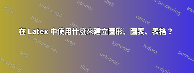 在 Latex 中使用什麼來建立圖形、圖表、表格？