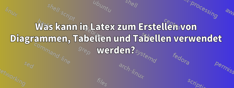 Was kann in Latex zum Erstellen von Diagrammen, Tabellen und Tabellen verwendet werden?
