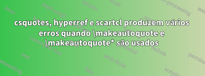 csquotes, hyperref e scartcl produzem vários erros quando \makeautoquote e \makeautoquote* são usados