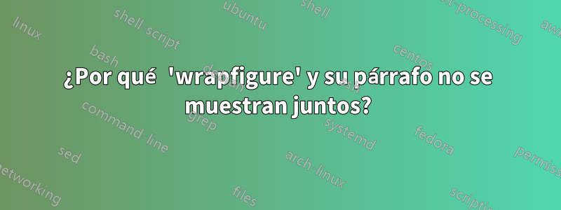 ¿Por qué 'wrapfigure' y su párrafo no se muestran juntos?