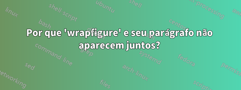 Por que 'wrapfigure' e seu parágrafo não aparecem juntos?