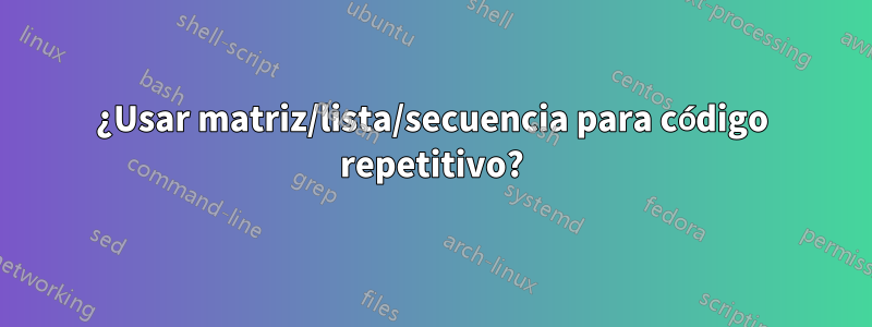¿Usar matriz/lista/secuencia para código repetitivo?