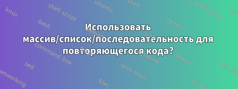 Использовать массив/список/последовательность для повторяющегося кода?