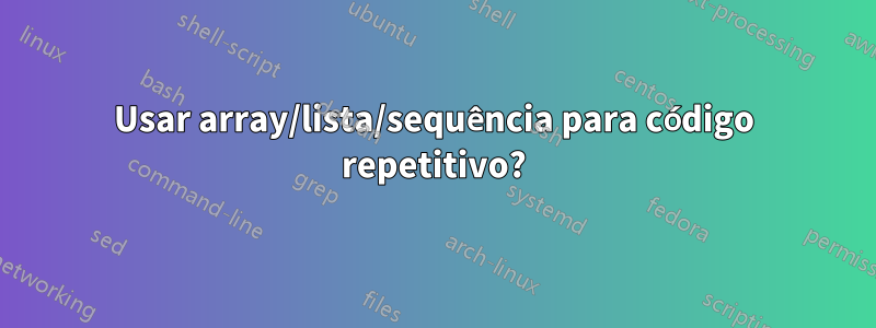Usar array/lista/sequência para código repetitivo?