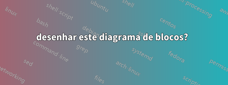 desenhar este diagrama de blocos? 