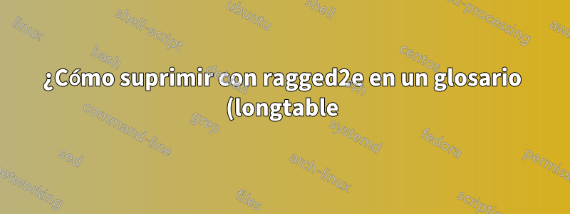 ¿Cómo suprimir con ragged2e en un glosario (longtable)?