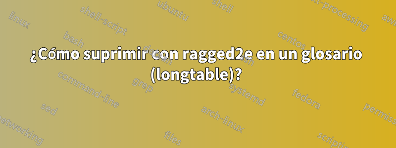 ¿Cómo suprimir con ragged2e en un glosario (longtable)?