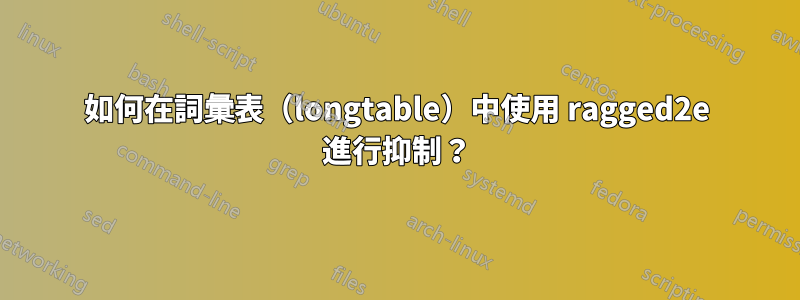 如何在詞彙表（longtable）中使用 ragged2e 進行抑制？