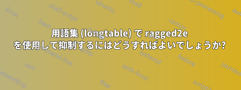 用語集 (longtable) で ragged2e を使用して抑制するにはどうすればよいでしょうか?