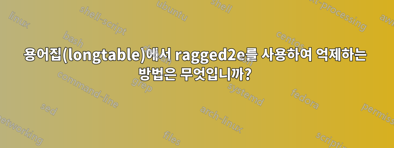용어집(longtable)에서 ragged2e를 사용하여 억제하는 방법은 무엇입니까?
